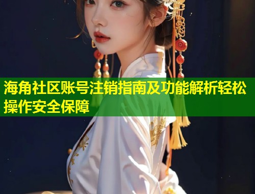 海角社区账号注销指南及功能解析轻松操作安全保障