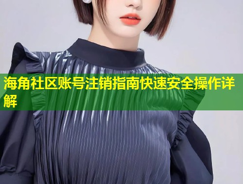 海角社区账号注销指南快速安全操作详解