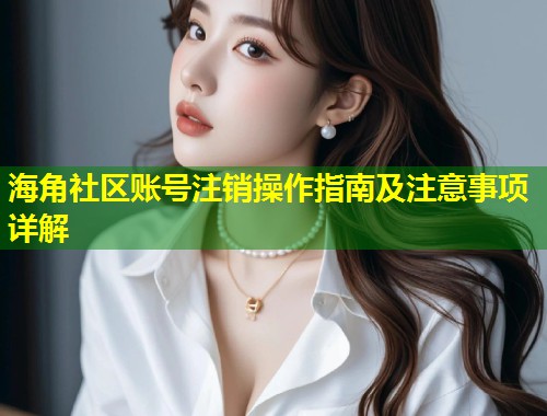 海角社区账号注销操作指南及注意事项详解  第2张