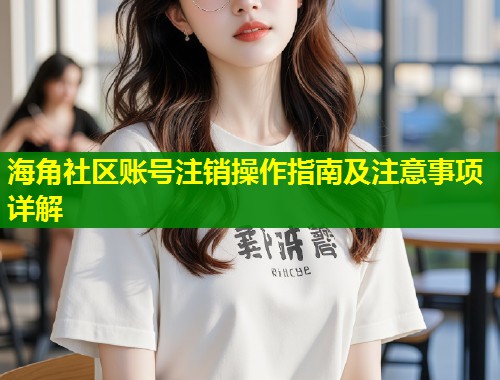 海角社区账号注销操作指南及注意事项详解
