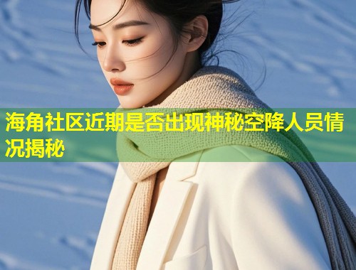 海角社区近期是否出现神秘空降人员情况揭秘