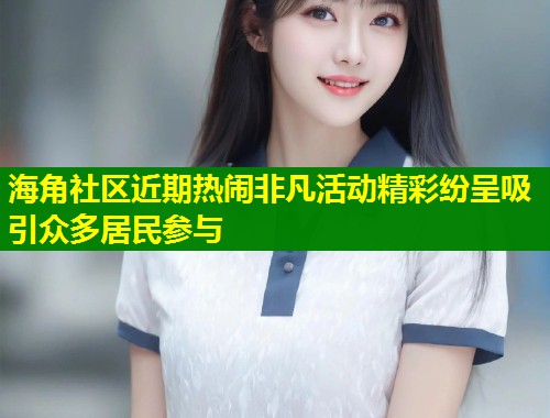 海角社区近期热闹非凡活动精彩纷呈吸引众多居民参与
