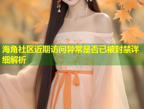 海角社区近期访问异常是否已被封禁详细解析