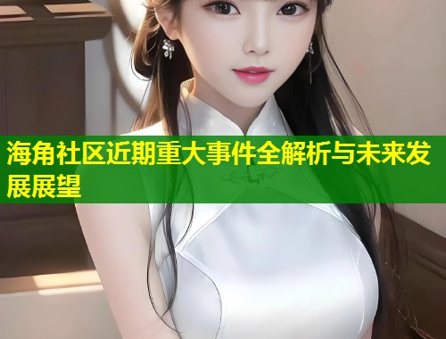 海角社区近期重大事件全解析与未来发展展望