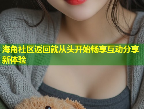海角社区返回就从头开始畅享互动分享新体验