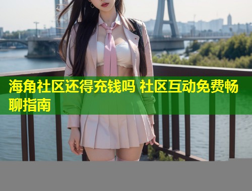 海角社区还得充钱吗 社区互动免费畅聊指南  第2张