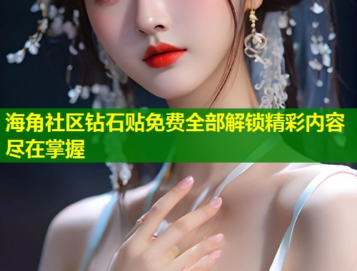 海角社区钻石贴免费全部解锁精彩内容尽在掌握