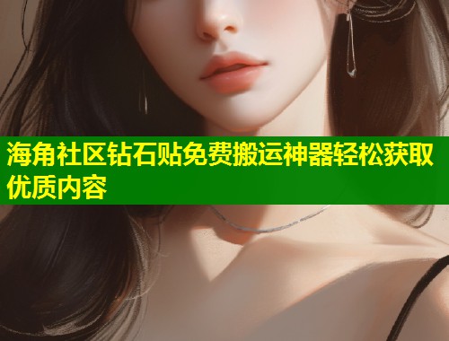 海角社区钻石贴免费搬运神器轻松获取优质内容
