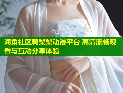 海角社区鸭梨梨动漫平台 高清流畅观看与互动分享体验