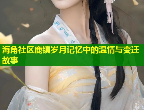 海角社区鹿镇岁月记忆中的温情与变迁故事