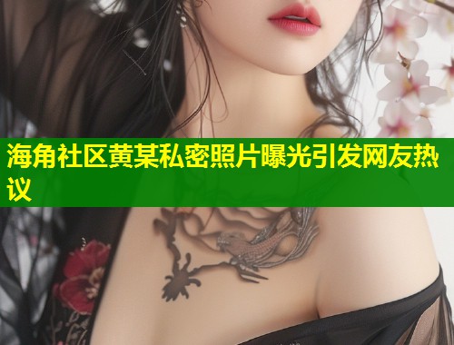 海角社区黄某私密照片曝光引发网友热议