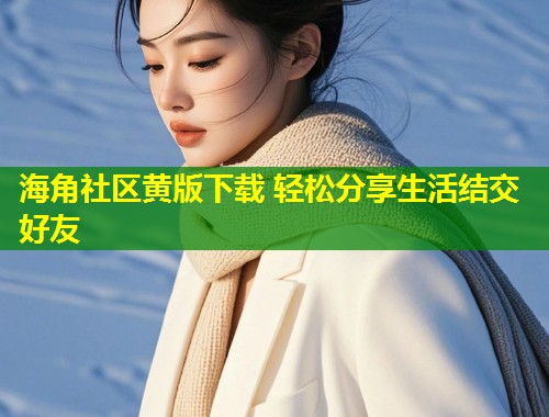 海角社区黄版下载 轻松分享生活结交好友