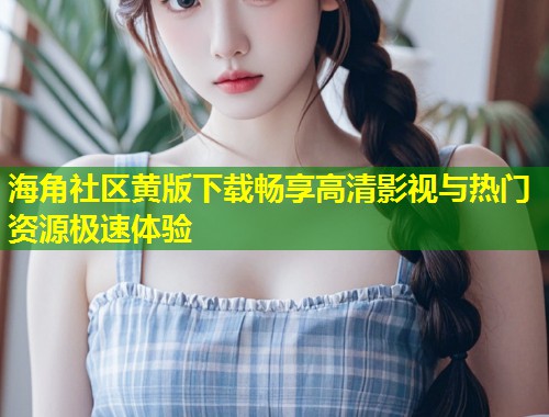 海角社区黄版下载畅享高清影视与热门资源极速体验