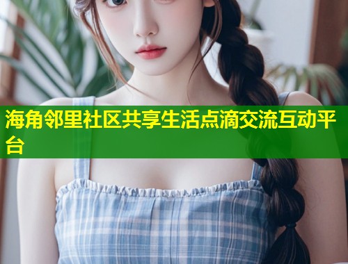 海角邻里社区共享生活点滴交流互动平台  第2张