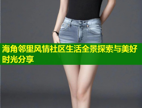 海角邻里风情社区生活全景探索与美好时光分享