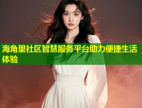 海角里社区智慧服务平台助力便捷生活体验