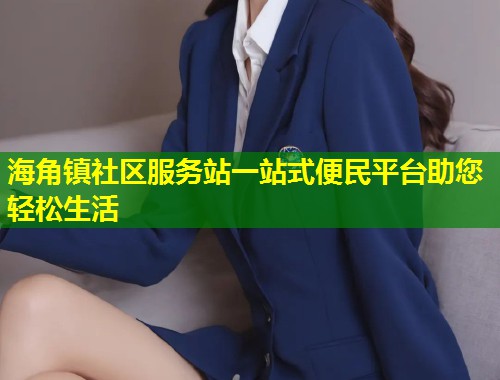 海角镇社区服务站一站式便民平台助您轻松生活