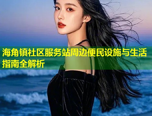海角镇社区服务站周边便民设施与生活指南全解析