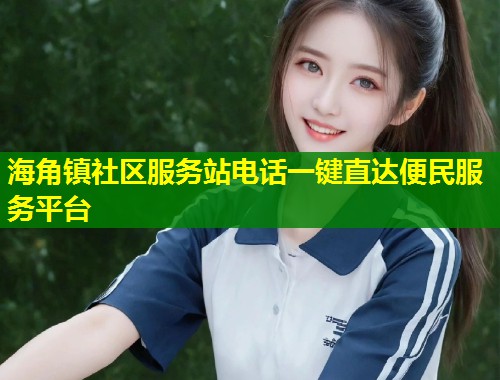 海角镇社区服务站电话一键直达便民服务平台