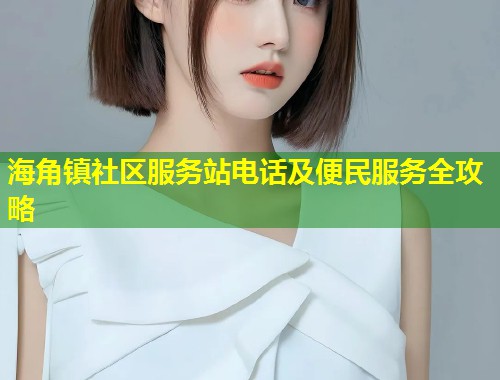 海角镇社区服务站电话及便民服务全攻略