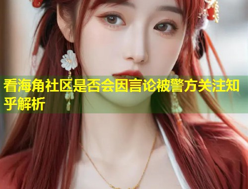 看海角社区是否会因言论被警方关注知乎解析  第1张