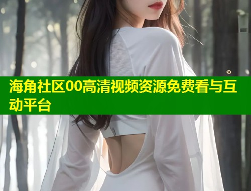 海角社区00高清视频资源免费看与互动平台