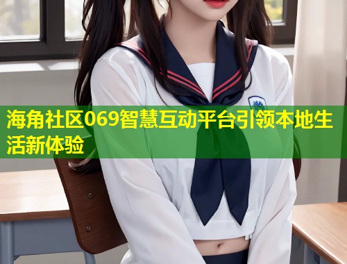 海角社区069智慧互动平台引领本地生活新体验