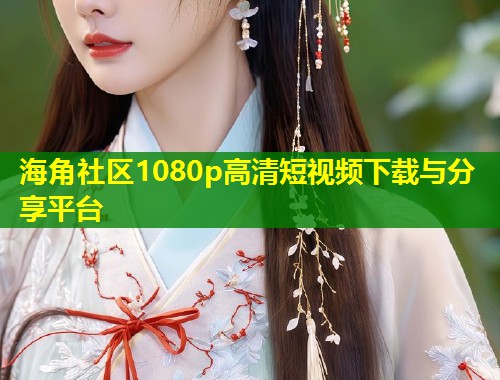 海角社区1080p高清短视频下载与分享平台