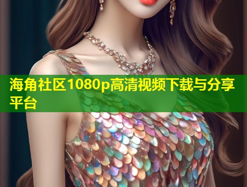 海角社区1080p高清视频下载与分享平台