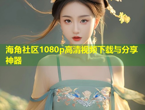 海角社区1080p高清视频下载与分享神器