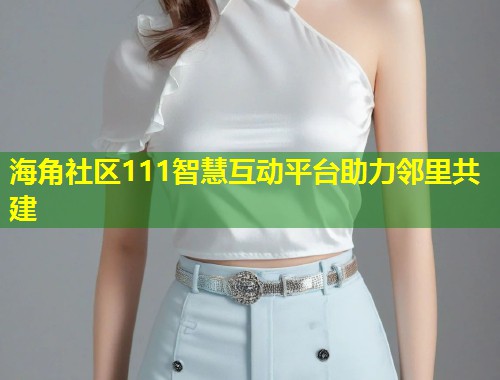 海角社区111智慧互动平台助力邻里共建