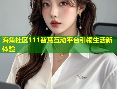 海角社区111智慧互动平台引领生活新体验